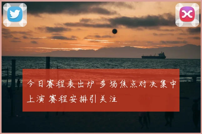 今日赛程表出炉 多场焦点对决集中上演 赛程安排引关注