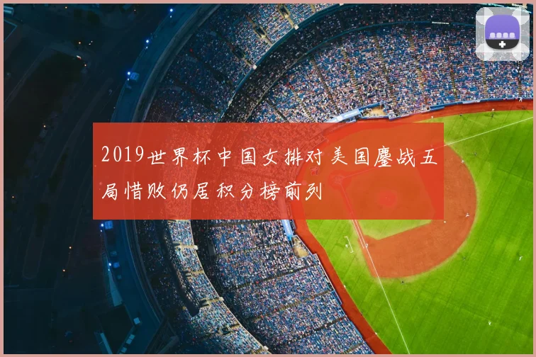 2019世界杯中国女排对美国鏖战五局惜败仍居积分榜前列