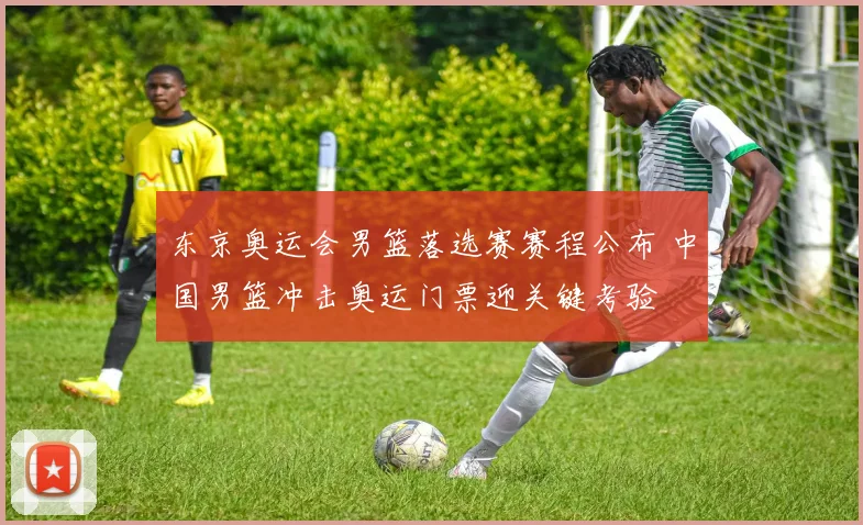 东京奥运会男篮落选赛赛程公布 中国男篮冲击奥运门票迎关键考验