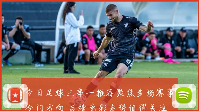 今日足球三串一推荐聚焦多场赛事冷门方向 后续竞彩走势值得关注