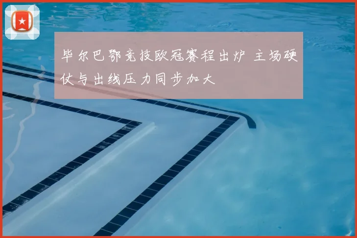 毕尔巴鄂竞技欧冠赛程出炉 主场硬仗与出线压力同步加大