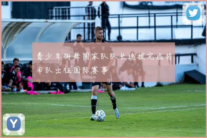 青少年街舞国家队队长选拔完成将率队出征国际赛事