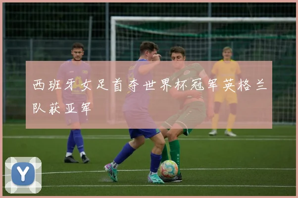西班牙女足首夺世界杯冠军英格兰队获亚军