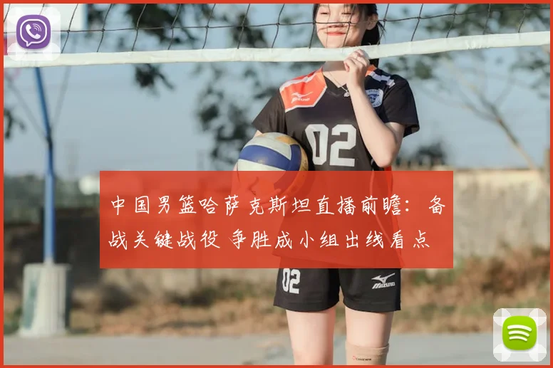 中国男篮哈萨克斯坦直播前瞻：备战关键战役 争胜成小组出线看点