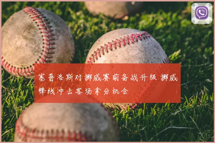 塞普洛斯对挪威赛前备战升级 挪威锋线冲击客场拿分机会