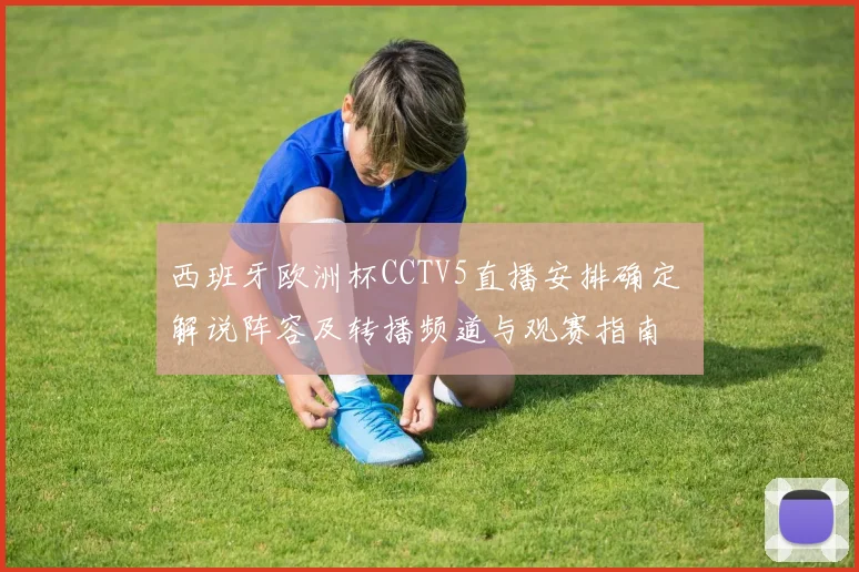 西班牙欧洲杯CCTV5直播安排确定 解说阵容及转播频道与观赛指南