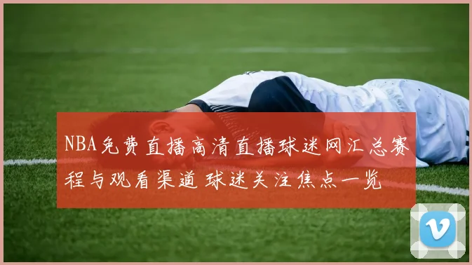 NBA免费直播高清直播球迷网汇总赛程与观看渠道 球迷关注焦点一览