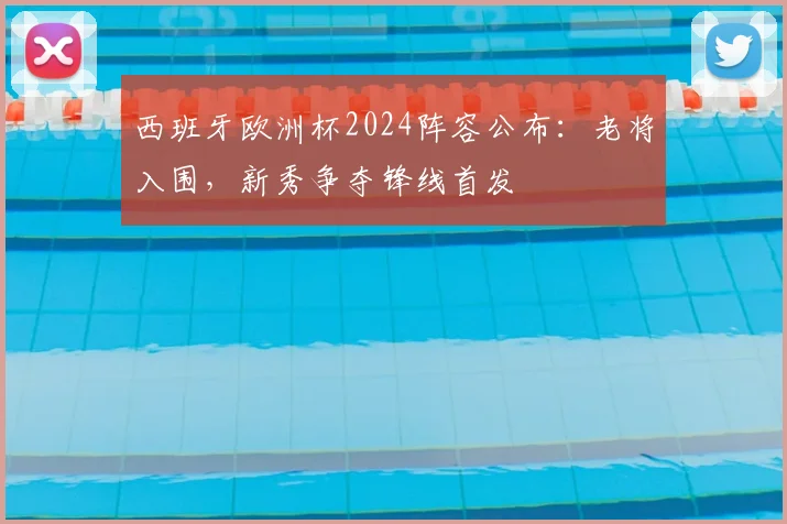 西班牙欧洲杯2024阵容公布：老将入围，新秀争夺锋线首发