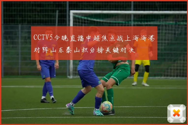 CCTV5今晚直播中超焦点战上海海港对阵山东泰山积分榜关键对决
