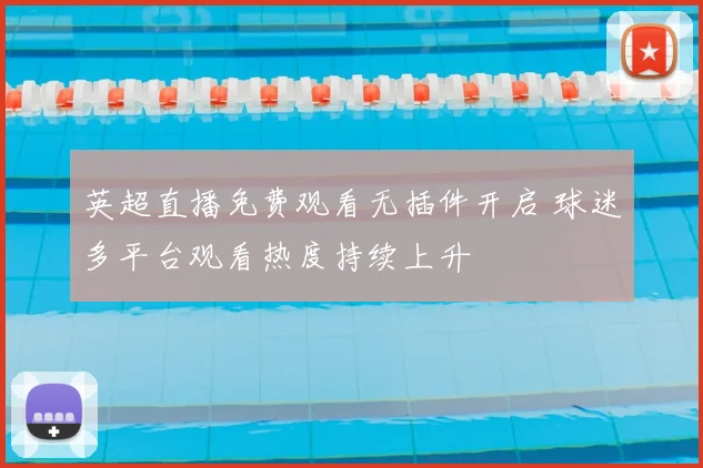 英超直播免费观看无插件开启 球迷多平台观看热度持续上升