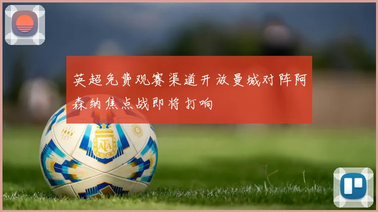 英超免费观赛渠道开放曼城对阵阿森纳焦点战即将打响