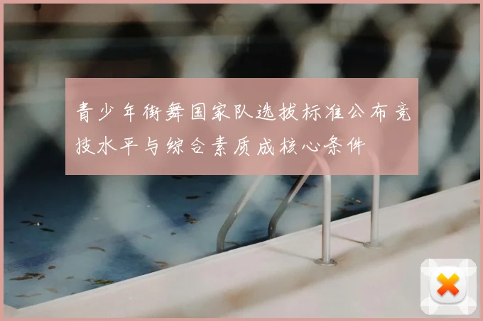 青少年街舞国家队选拔标准公布竞技水平与综合素质成核心条件