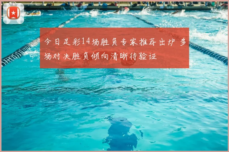 今日足彩14场胜负专家推荐出炉 多场对决胜负倾向清晰待验证