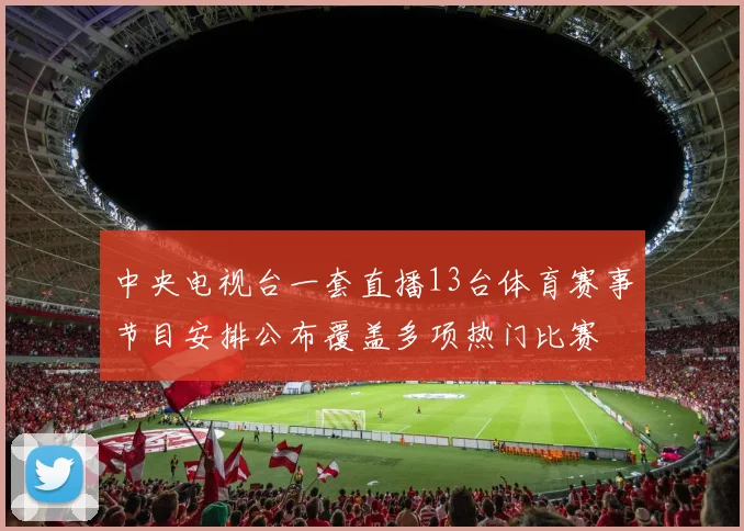 中央电视台一套直播13台体育赛事节目安排公布覆盖多项热门比赛