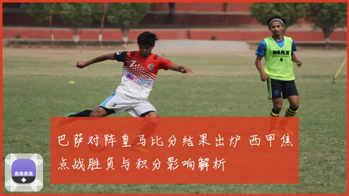 巴萨对阵皇马比分结果出炉 西甲焦点战胜负与积分影响解析
