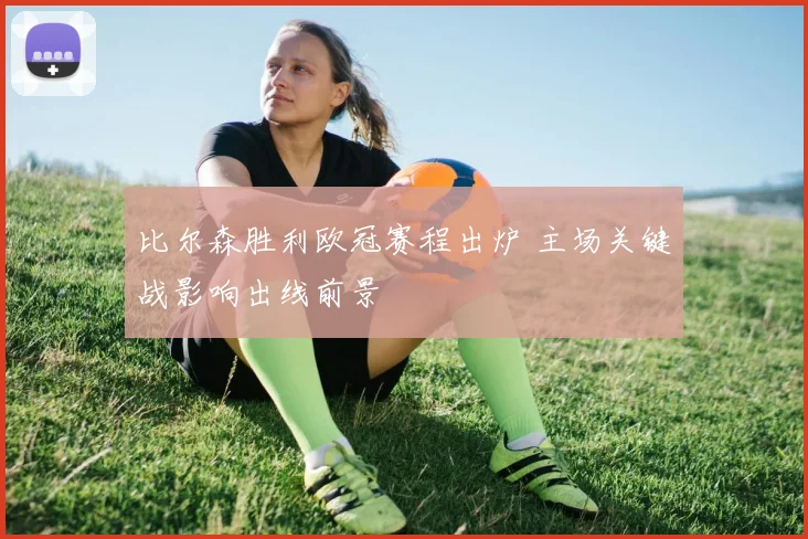 比尔森胜利欧冠赛程出炉 主场关键战影响出线前景