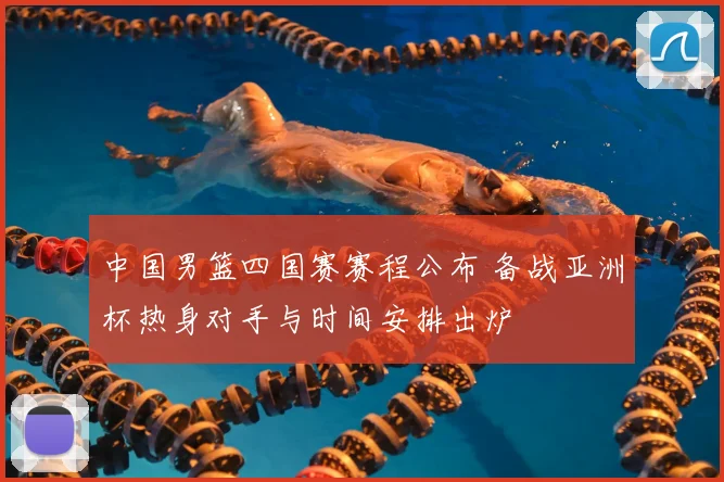 中国男篮四国赛赛程公布 备战亚洲杯热身对手与时间安排出炉