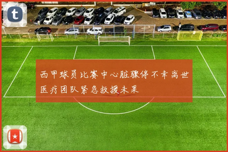 西甲球员比赛中心脏骤停不幸离世医疗团队紧急救援未果