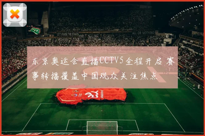 东京奥运会直播CCTV5全程开启 赛事转播覆盖中国观众关注焦点