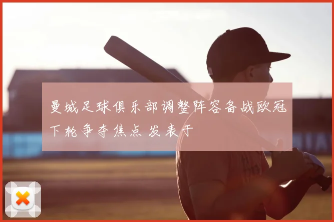 曼城足球俱乐部调整阵容备战欧冠下轮争夺焦点 发表于