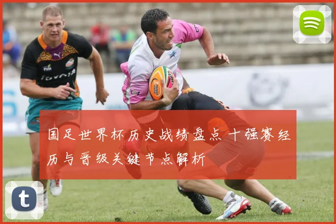 国足世界杯历史战绩盘点 十强赛经历与晋级关键节点解析