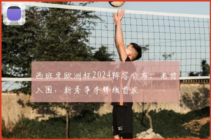 西班牙欧洲杯2024阵容公布：老将入围，新秀争夺锋线首发