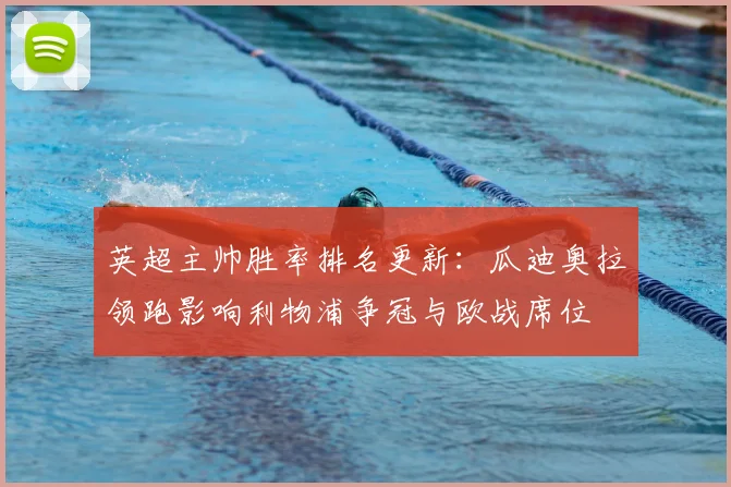 英超主帅胜率排名更新：瓜迪奥拉领跑影响利物浦争冠与欧战席位