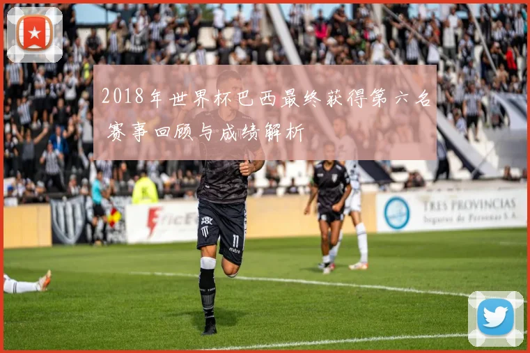 2018年世界杯巴西最终获得第六名 赛事回顾与成绩解析