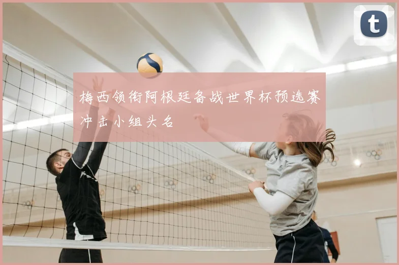 梅西领衔阿根廷备战世界杯预选赛冲击小组头名