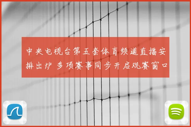 中央电视台第五套体育频道直播安排出炉 多项赛事同步开启观赛窗口