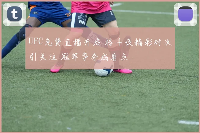 UFC免费直播开启 格斗夜精彩对决引关注 冠军争夺成看点