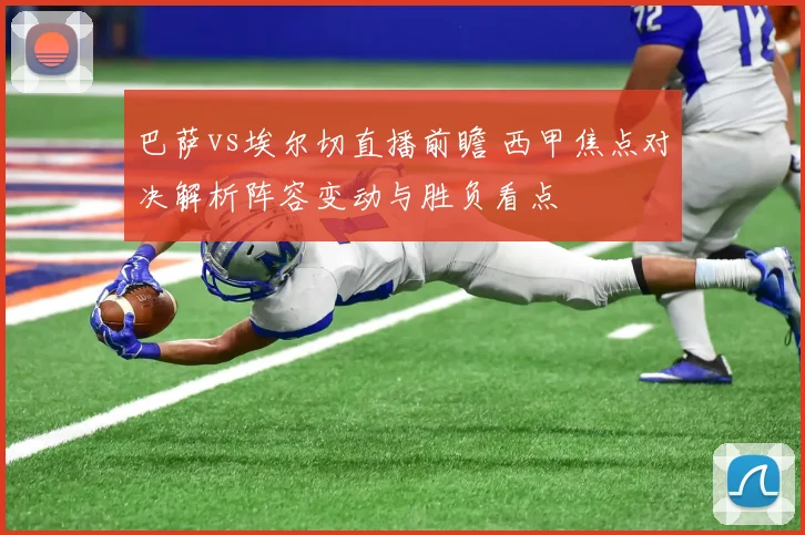 巴萨vs埃尔切直播前瞻 西甲焦点对决解析阵容变动与胜负看点