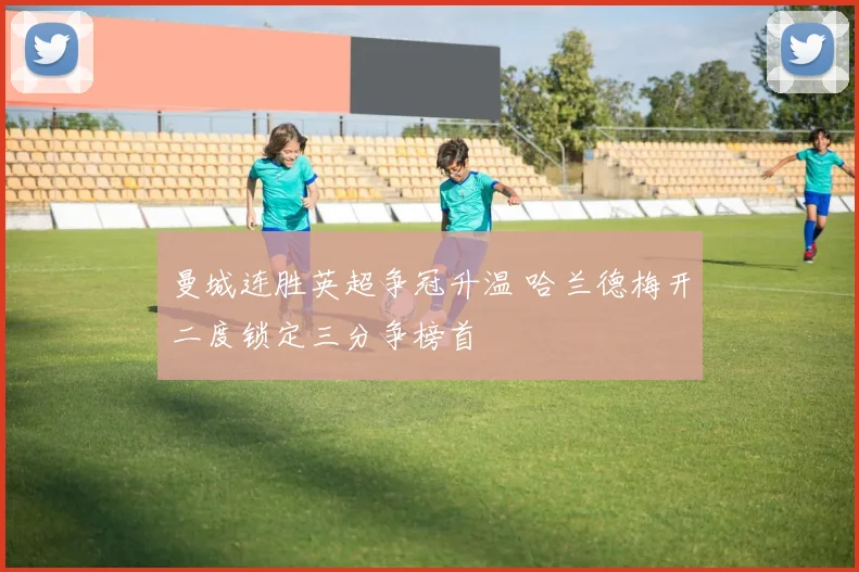 曼城连胜英超争冠升温 哈兰德梅开二度锁定三分争榜首