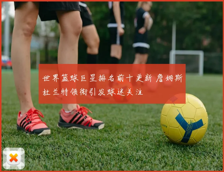 世界篮球巨星排名前十更新 詹姆斯杜兰特领衔引发球迷关注