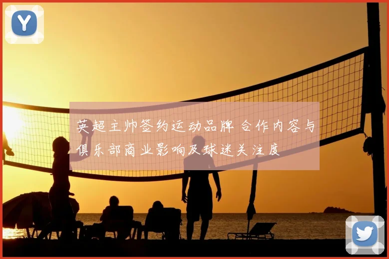 英超主帅签约运动品牌 合作内容与俱乐部商业影响及球迷关注度