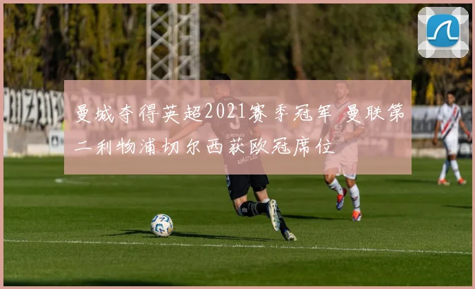 曼城夺得英超2021赛季冠军 曼联第二利物浦切尔西获欧冠席位