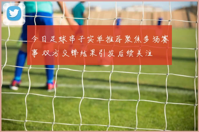 今日足球串子实单推荐聚焦多场赛事 双方交锋结果引发后续关注