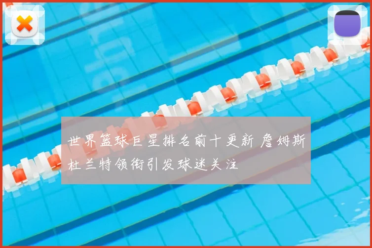 世界篮球巨星排名前十更新 詹姆斯杜兰特领衔引发球迷关注