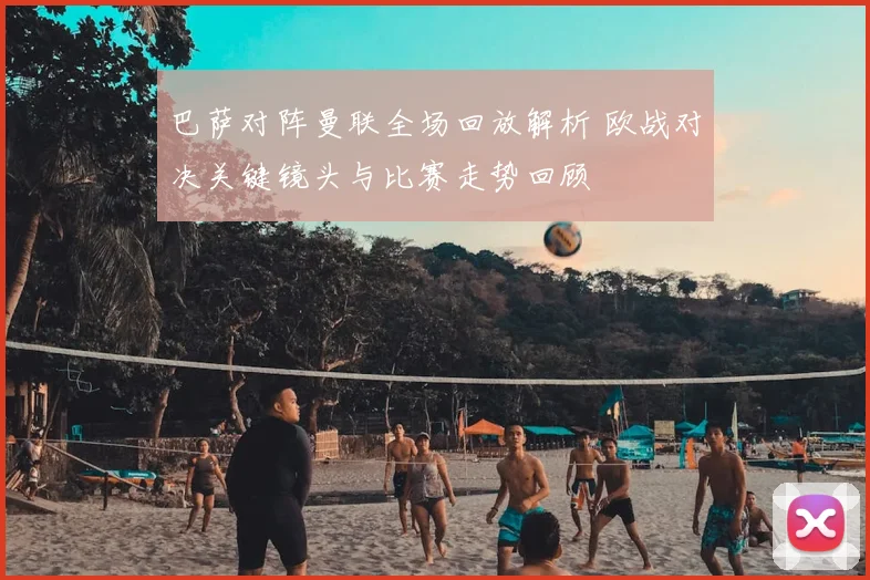 巴萨对阵曼联全场回放解析 欧战对决关键镜头与比赛走势回顾