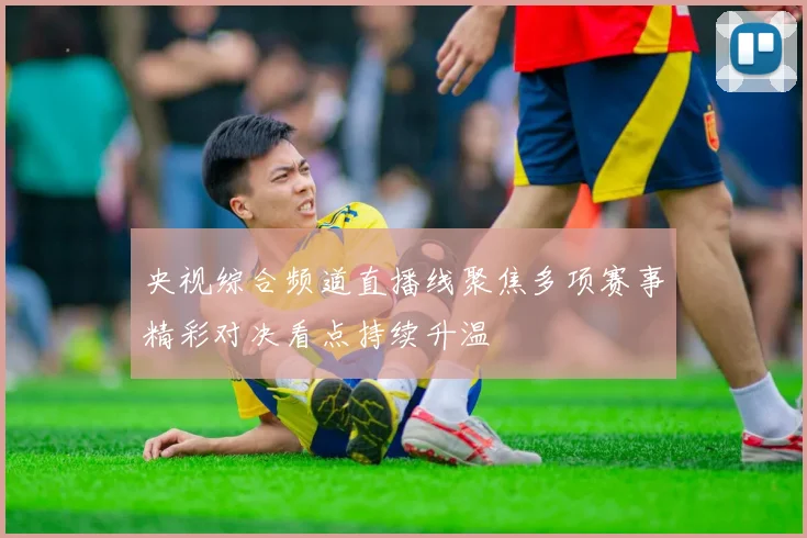 央视综合频道直播线聚焦多项赛事精彩对决看点持续升温