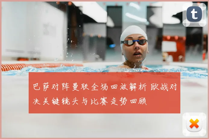 巴萨对阵曼联全场回放解析 欧战对决关键镜头与比赛走势回顾