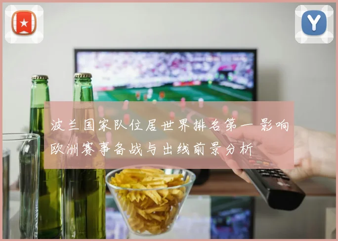 波兰国家队位居世界排名第一 影响欧洲赛事备战与出线前景分析