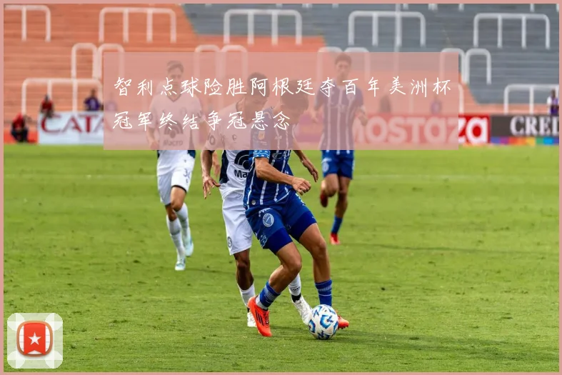 智利点球险胜阿根廷夺百年美洲杯冠军终结争冠悬念