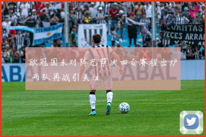 欧冠国米对阵巴萨次回合赛程出炉 两队再战引关注