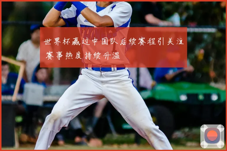 世界杯赢过中国队后续赛程引关注 赛事热度持续升温