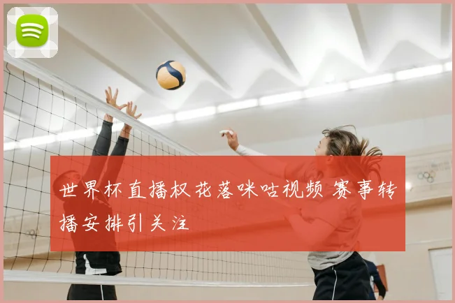 世界杯直播权花落咪咕视频 赛事转播安排引关注