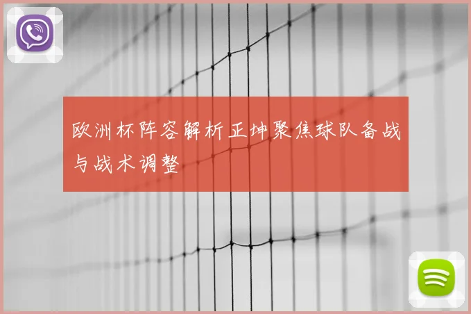 欧洲杯阵容解析正坤聚焦球队备战与战术调整