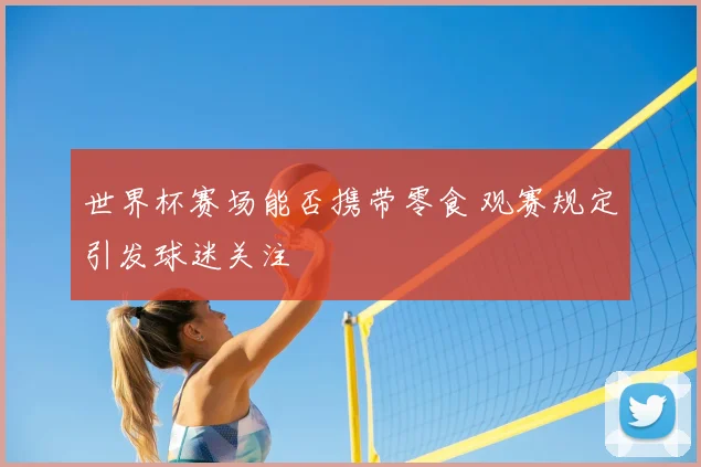 世界杯赛场能否携带零食 观赛规定引发球迷关注