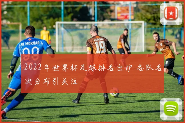 2022年世界杯足球排名出炉 各队名次分布引关注