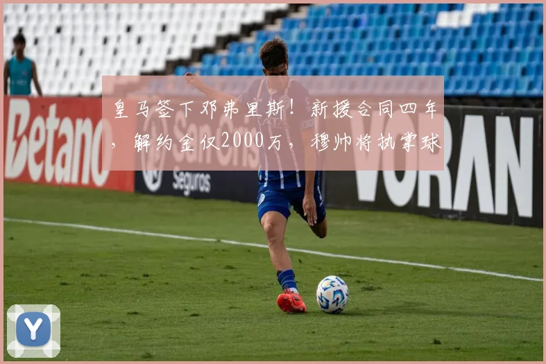 皇马签下邓弗里斯!新援合同四年,解约金仅2000万,穆帅将执掌球队_科纳特_弗洛伦蒂诺_国米